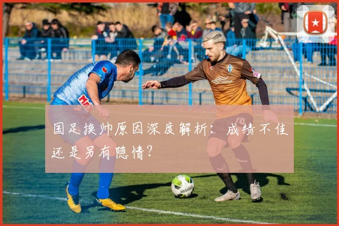 国足换帅原因深度解析：成绩不佳还是另有隐情？