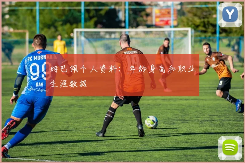姆巴佩个人资料：年龄身高和职业生涯数据