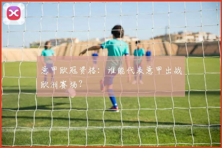 意甲欧冠资格：谁能代表意甲出战欧洲赛场？