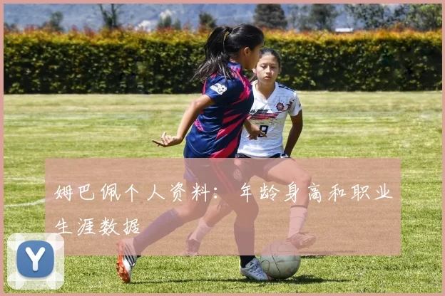 姆巴佩个人资料：年龄身高和职业生涯数据