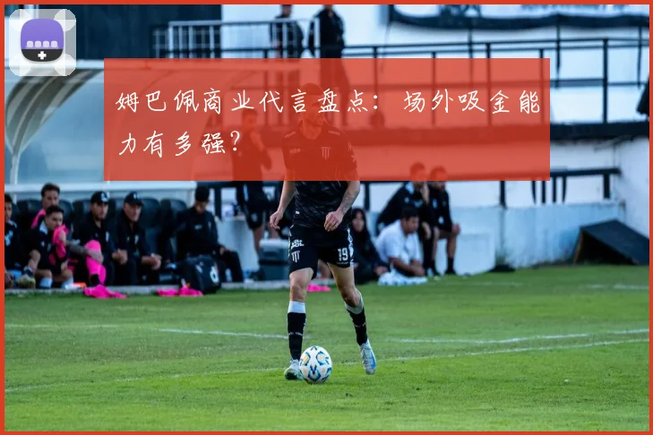 姆巴佩商业代言盘点：场外吸金能力有多强？