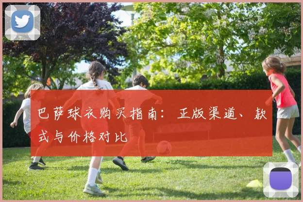 巴萨球衣购买指南：正版渠道、款式与价格对比