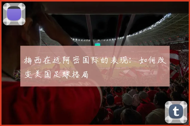 梅西在迈阿密国际的表现：如何改变美国足球格局