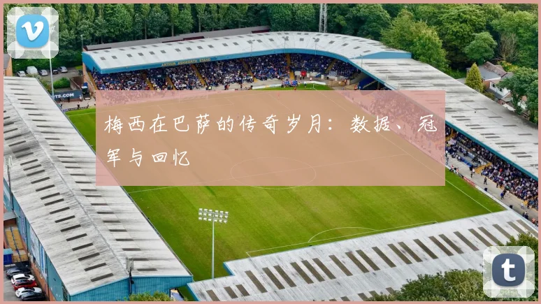 梅西在巴萨的传奇岁月：数据、冠军与回忆